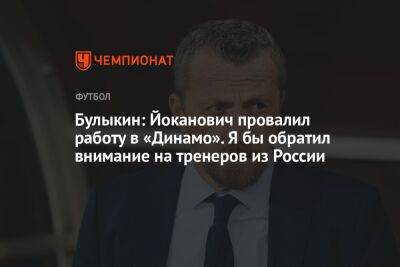 Дмитрий Булыкин - Булыкин: Йоканович провалил работу в «Динамо». Я бы обратил внимание на тренеров из России - championat.com - Россия