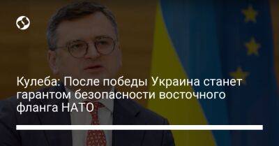 Дмитрий Кулеба - Кулеба: После победы Украина станет гарантом безопасности восточного фланга НАТО - liga.net - Россия - Украина - Молдавия