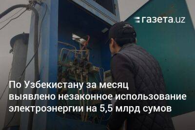 По Узбекистану за месяц выявлено незаконное использование электроэнергии на 5,5 млрд сумов - gazeta.uz - Узбекистан - Сырдарьинская обл.