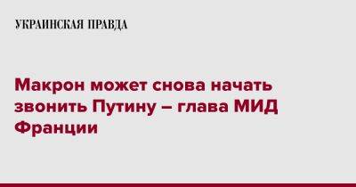 Владимир Путин - Катрин Колонна - Макрон может снова начать звонить Путину – глава МИД Франции - pravda.com.ua - Франция