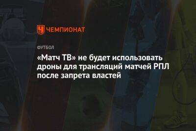 Владимир Путин - «Матч ТВ» не будет использовать дроны для трансляций матчей РПЛ после запрета властей - championat.com - Москва - Россия - Ленинградская обл. - Санкт-Петербург - Московская обл.