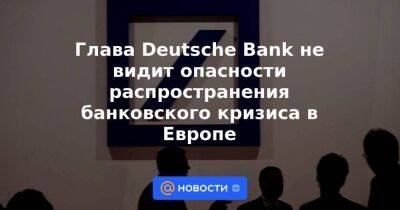 Швейцария - Глава Deutsche Bank не видит опасности распространения банковского кризиса в Европе - smartmoney.one - США - Германия - Берлин - шт. Калифорния - шт. Нью-Йорк