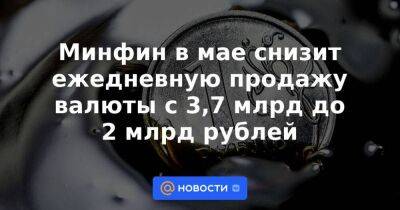 Минфин в мае снизит ежедневную продажу валюты с 3,7 млрд до 2 млрд рублей - smartmoney.one