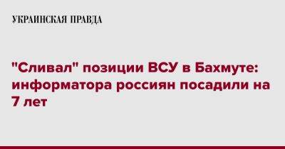 "Сливал" позиции ВСУ в Бахмуте: информатора россиян посадили на 7 лет - pravda.com.ua - Украина