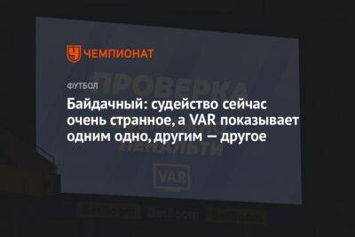 Виктор Черномырдин - Байдачный: судейство сейчас очень странное, а VAR показывает одним одно, другим — другое - championat.com - Россия