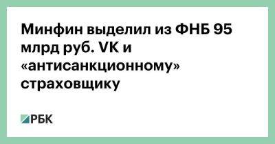 Минфин выделил из ФНБ 95 млрд руб. VK и «антисанкционному» страховщику - smartmoney.one