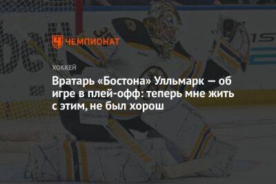 Вратарь «Бостона» Улльмарк — об игре в плей-офф: теперь мне жить с этим, не был хорош - championat.com - Бостон - шт.Флорида