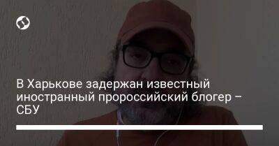 Блогер - В Харькове задержан известный иностранный пророссийский блогер – СБУ - liga.net - Россия - Украина - Харьков