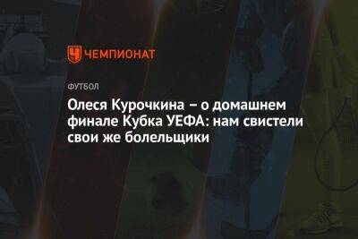 Олеся Курочкина – о домашнем финале Кубка УЕФА: нам свистели свои же болельщики - championat.com - Пермь - Казань