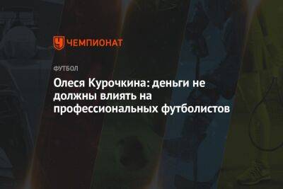 Олеся Курочкина: деньги не должны влиять на профессиональных футболистов - championat.com - Казань