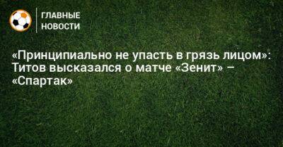 Егор Титов - «Принципиально не упасть в грязь лицом»: Титов высказался о матче «Зенит» – «Спартак» - bombardir.ru - Санкт-Петербург