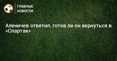 Дмитрий Аленичев - Ли Он - Аленичев ответил, готов ли он вернуться в «Спартак» - bombardir.ru