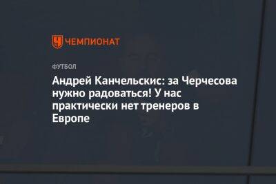 Станислав Черчесов - Андрей Канчельскис - Айдар Аляутдинов - Андрей Канчельскис: за Черчесова нужно радоваться! У нас практически нет тренеров в Европе - championat.com - Россия - Германия - Будапешт