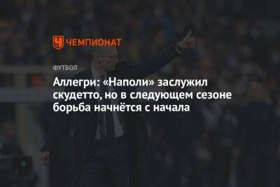 Аллегри: «Наполи» заслужил скудетто, но в следующем сезоне борьба начнётся с начала - championat.com - Италия