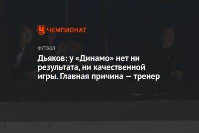 Виталий Дьяков - Айдар Аляутдинов - Дьяков: у «Динамо» нет ни результата, ни качественной игры. Главная причина — тренер - championat.com