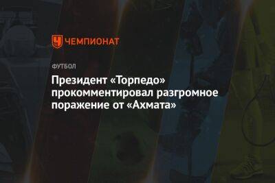 Марья Куцубеева - Президент «Торпедо» прокомментировал разгромное поражение от «Ахмата» - championat.com - Москва - Грозный