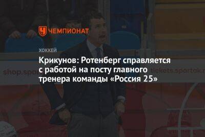 Владимир Крикунов - Крикунов: Ротенберг справляется с работой на посту главного тренера команды «Россия 25» - championat.com - Россия - Казахстан - Белоруссия - Челябинск - Красноярск