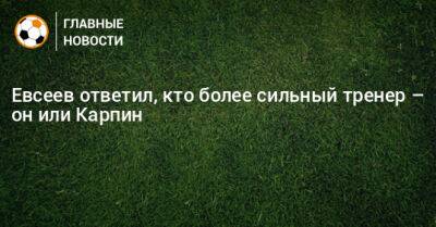 Вадим Евсеев - Валерий Карпин - Евсеев ответил, кто более сильный тренер – он или Карпин - bombardir.ru