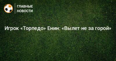Игрок «Торпедо» Енин: «Вылет не за горой» - bombardir.ru