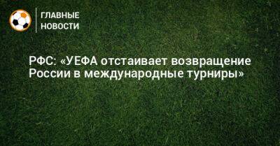 Максим Митрофанов - РФС: «УЕФА отстаивает возвращение России в международные турниры» - bombardir.ru - Россия