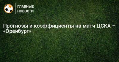 Владимир Москалев - Прогнозы и коэффициенты на матч ЦСКА – «Оренбург» - bombardir.ru - Москва - Россия - Оренбург