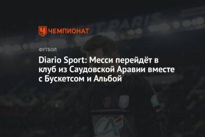 Лионель Месси - Серхио Бускетс - Diario Sport: Месси перейдёт в клуб из Саудовской Аравии вместе с Бускетсом и Альбой - championat.com - Саудовская Аравия