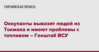 Оккупанты вывозят людей из Токмака и имеют проблемы с топливом – Генштаб ВСУ - pravda.com.ua - Украина - Запорожская обл. - Бердянск