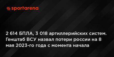 2 614 БПЛА, 3 018 артиллерийских систем. Генштаб ВСУ назвал потери россии на 8 мая 2023-го года с момента начала полномасштабной войны против Украины - sportarena.com - Украина