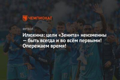 Илюхина: цели «Зенита» неизменны — быть всегда и во всём первыми! Опережаем время! - championat.com - Москва - Россия - Санкт-Петербург