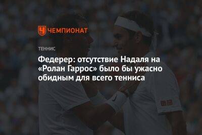 Роджер Федерер - Рафаэль Надаль - Федерер: отсутствие Надаля на «Ролан Гаррос» было бы ужасно обидным для всего тенниса - championat.com - Швейцария - Италия - Рим