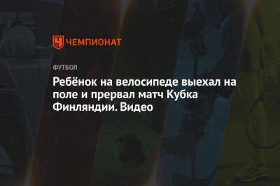 Ребёнок на велосипеде выехал на поле и прервал матч Кубка Финляндии. Видео - championat.com - Финляндия