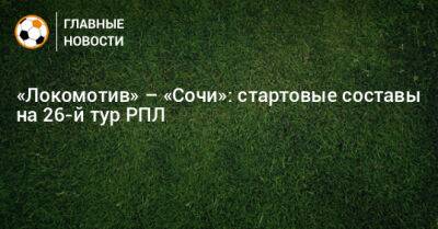 Алексей Сухой - «Локомотив» – «Сочи»: стартовые составы на 26-й тур РПЛ - bombardir.ru - Россия - Сочи