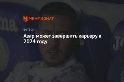 Эден Азар - Азар может завершить карьеру в 2024 году - championat.com - Мадрид