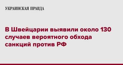 В Швейцарии выявили около 130 случаев вероятного обхода санкций против РФ - pravda.com.ua - Россия - Швейцария