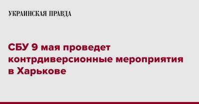 СБУ 9 мая проведет контрдиверсионные мероприятия в Харькове - pravda.com.ua - Украина - Харьковская обл. - Харьков