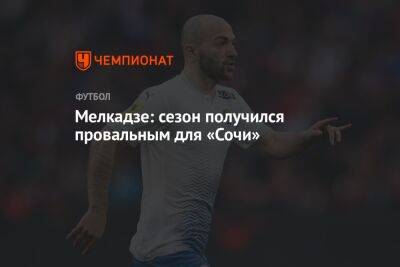 Георгий Мелкадзе - Мелкадзе: сезон получился провальным для «Сочи» - championat.com - Москва - Сочи