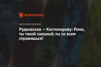 Яна Рудковская - Роман Костомаров - Рудковская — Костомарову: Рома, ты такой сильный, ты со всем справишься! - championat.com