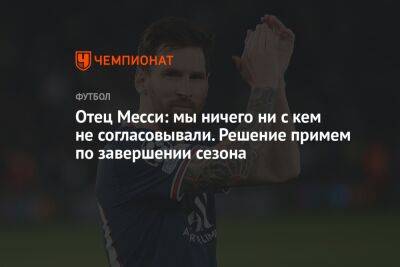 Лионель Месси - Отец Месси: мы ничего ни с кем не согласовывали. Решение примем по завершении сезона - championat.com