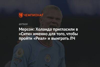 Мерсон: Холанда пригласили в «Сити» именно для того, чтобы пройти «Реал» и выиграть ЛЧ - championat.com - Мадрид