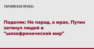 Владимир Путин - Михаил Подоляк - Подоляк: Не парад, а мрак, Путин затянул людей в "шизофренический мир" - pravda.com.ua - Москва - Россия - Украина