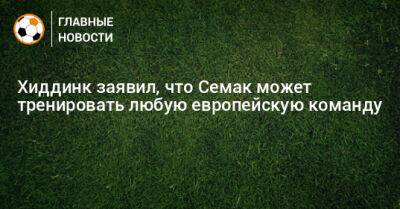 Гус Хиддинк - Сергей Семак - Хиддинк заявил, что Семак может тренировать любую европейскую команду - bombardir.ru