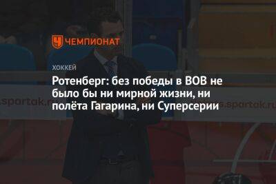 Роман Ротенберг - Ротенберг: без победы в ВОВ не было бы ни мирной жизни, ни полёта Гагарина, ни Суперсерии - championat.com - Россия - Белоруссия - Германия - Красноярск - Чехия - Дания - Словакия