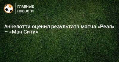 Карло Анчелотти - Анчелотти оценил результат матча «Реал» – «Ман Сити» - bombardir.ru