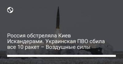 Россия обстреляла Киев Искандерами. Украинская ПВО сбила все 10 ракет – Воздушные силы - liga.net - Россия - Украина - Киев - Англия - Брянская обл. - район Деснянский