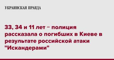 33, 34 и 11 лет &#8722; полиция рассказала о погибших в Киеве в результате российской атаки "Искандерами" - pravda.com.ua - Украина - Киев