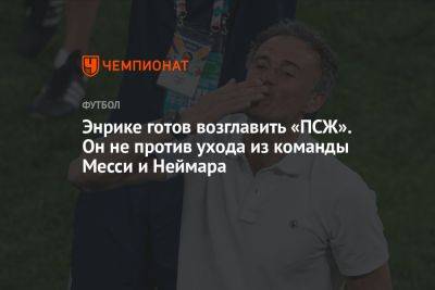 Луис Энрик - Энрике готов возглавить «ПСЖ». Он не против ухода из команды Месси и Неймара - championat.com - Франция - Испания - Катар