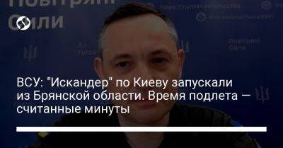 Юрий Игнат - ВСУ: "Искандер" по Киеву запускали из Брянской области. Время подлета — считанные минуты - liga.net - Россия - Украина - Киев - Англия - Брянская обл.