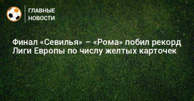 Финал «Севилья» – «Рома» побил рекорд Лиги Европы по числу желтых карточек - bombardir.ru