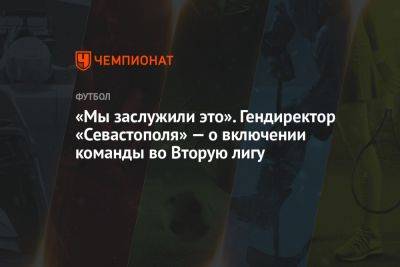 Валерий Чалый - «Мы заслужили это». Гендиректор «Севастополя» — о включении команды во Вторую лигу - championat.com - Россия - Украина - Крым - Севастополь