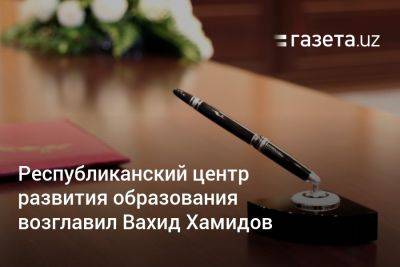 Комил Алламжонов - Республиканский центр развития образования возглавил Вахид Хамидов - gazeta.uz - Узбекистан